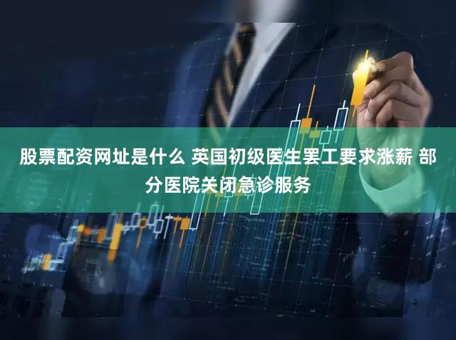股票配资网址是什么 英国初级医生罢工要求涨薪 部分医院关闭急诊服务