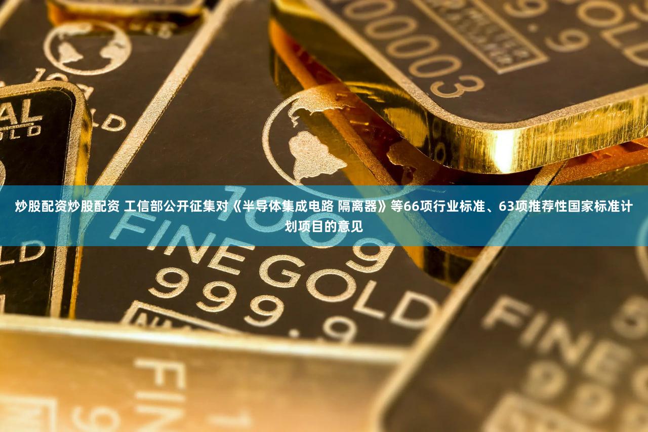 炒股配资炒股配资 工信部公开征集对《半导体集成电路 隔离器》等66项行业标准、63项推荐性国家标准计划项目的意见