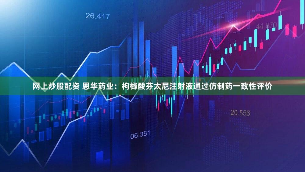 网上炒股配资 恩华药业：枸橼酸芬太尼注射液通过仿制药一致性评价