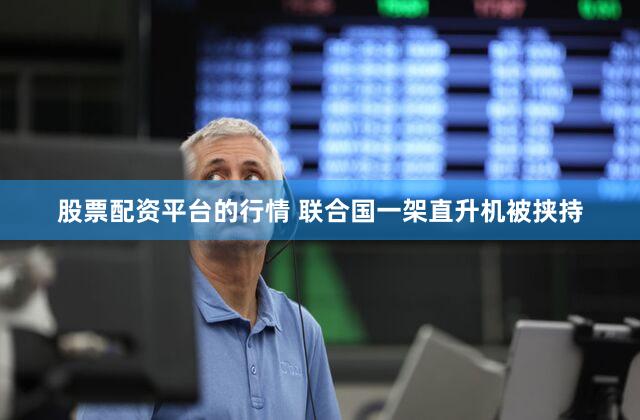 股票配资平台的行情 联合国一架直升机被挟持