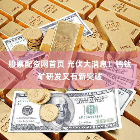 股票配资网首页 光伏大消息！钙钛矿研发又有新突破