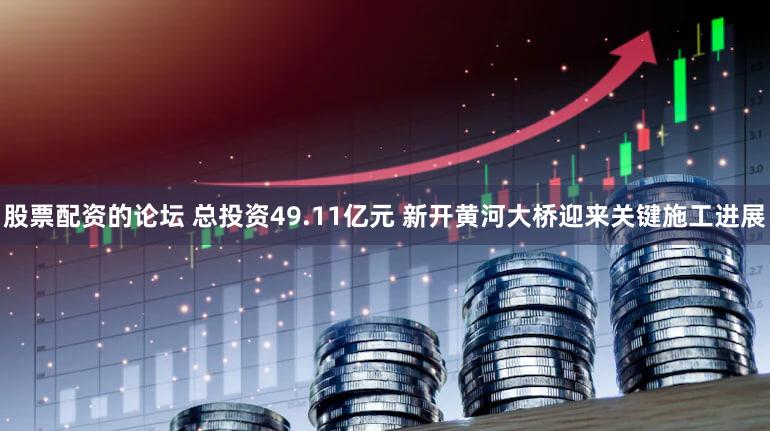 股票配资的论坛 总投资49.11亿元 新开黄河大桥迎来关键施工进展