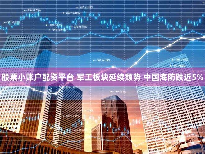 股票小账户配资平台 军工板块延续颓势 中国海防跌近5%
