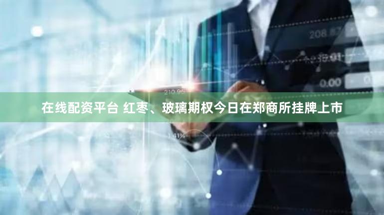 在线配资平台 红枣、玻璃期权今日在郑商所挂牌上市