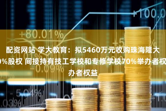 配资网站 学大教育：拟5460万元收购珠海隆大70%股权 间接持有技工学校和专修学校70%举办者权益