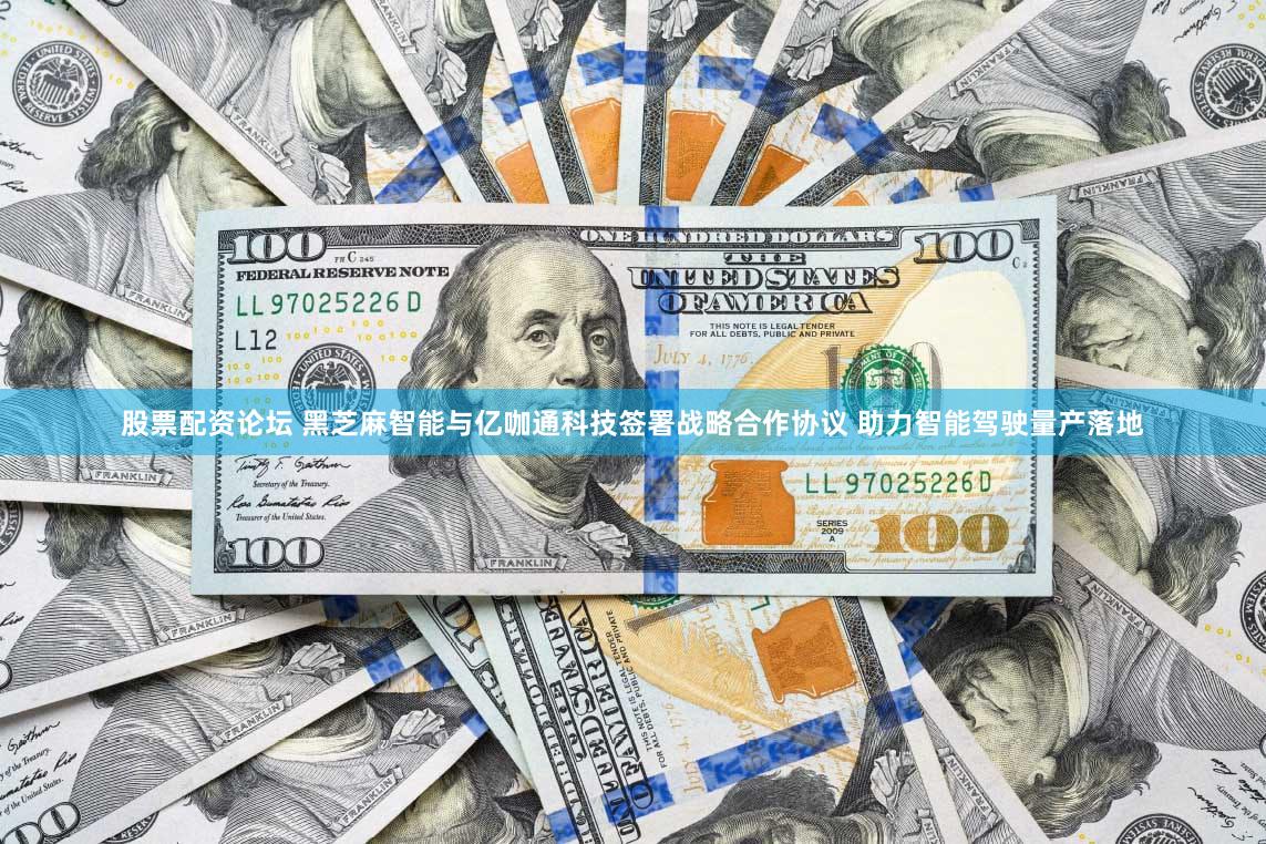 股票配资论坛 黑芝麻智能与亿咖通科技签署战略合作协议 助力智能驾驶量产落地
