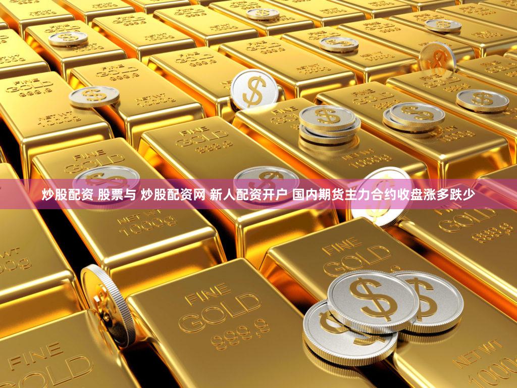 炒股配资 股票与 炒股配资网 新人配资开户 国内期货主力合约收盘涨多跌少