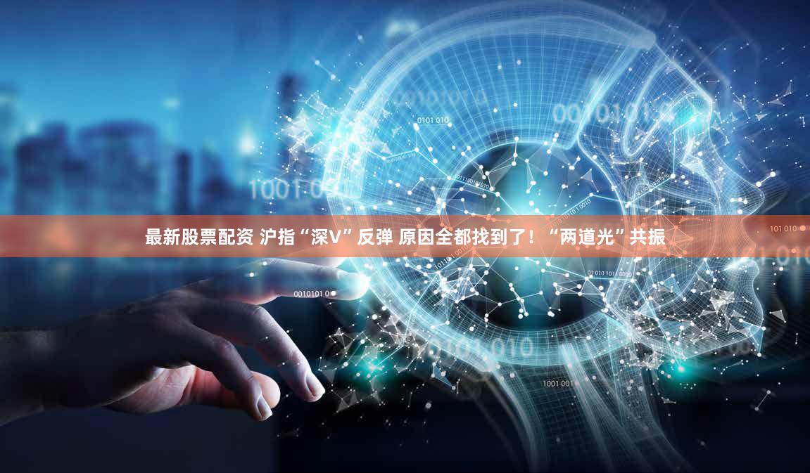 最新股票配资 沪指“深V”反弹 原因全都找到了！“两道光”共振