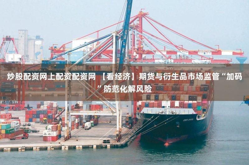 炒股配资网上配资配资网 【看经济】期货与衍生品市场监管“加码”防范化解风险
