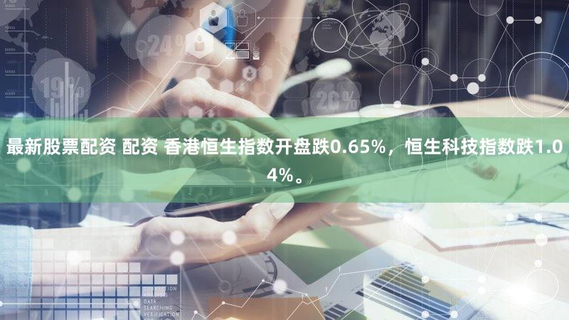 最新股票配资 配资 香港恒生指数开盘跌0.65%，恒生科技指数跌1.04%。