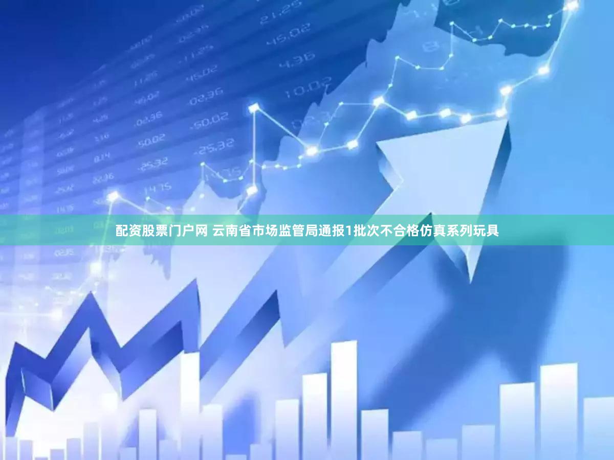 配资股票门户网 云南省市场监管局通报1批次不合格仿真系列玩具