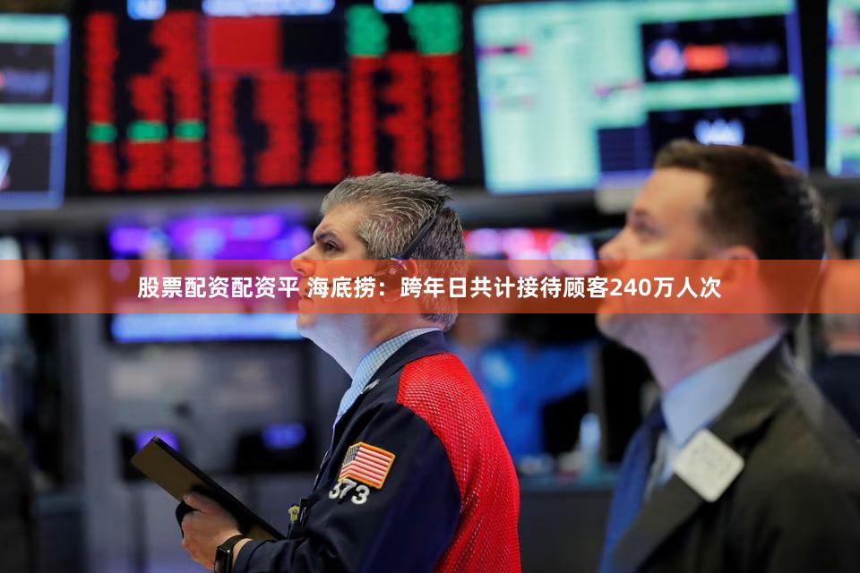 股票配资配资平 海底捞：跨年日共计接待顾客240万人次