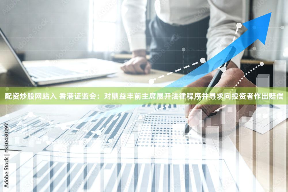 配资炒股网站入 香港证监会：对鼎益丰前主席展开法律程序并寻求向投资者作出赔偿