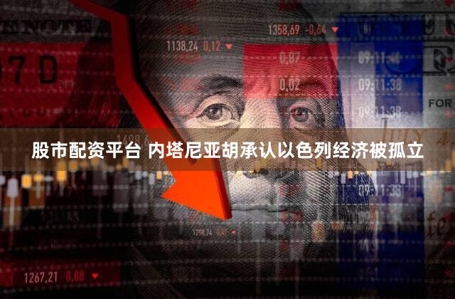 股市配资平台 内塔尼亚胡承认以色列经济被孤立