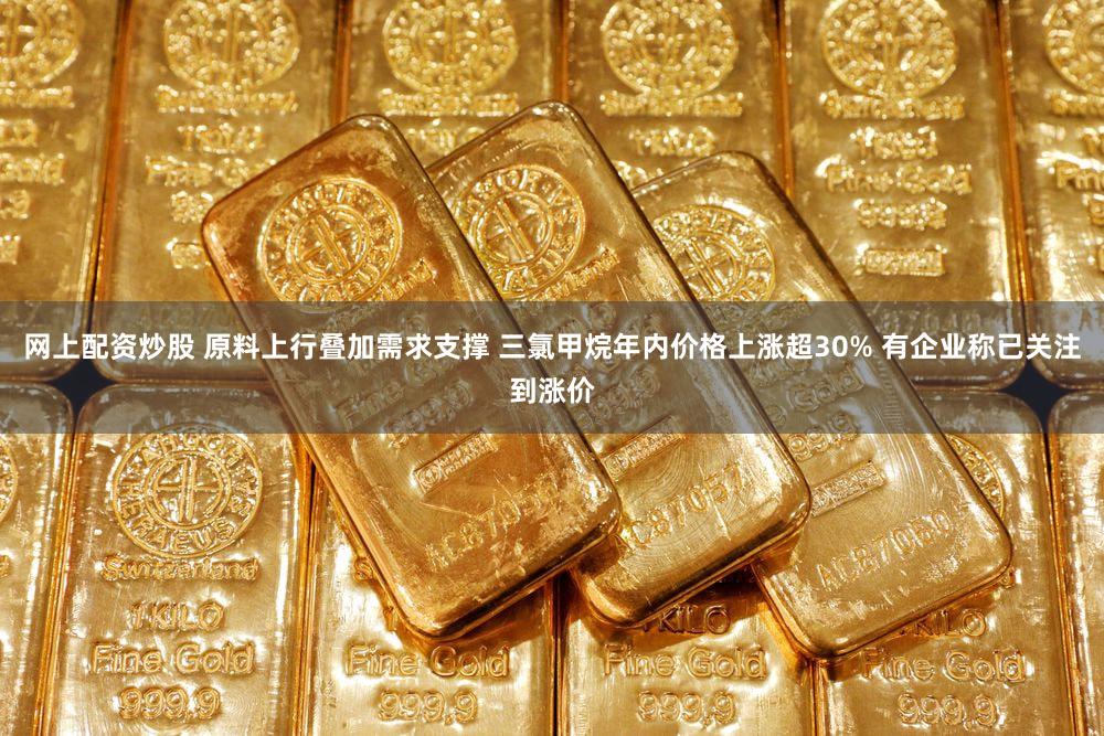 网上配资炒股 原料上行叠加需求支撑 三氯甲烷年内价格上涨超30% 有企业称已关注到涨价