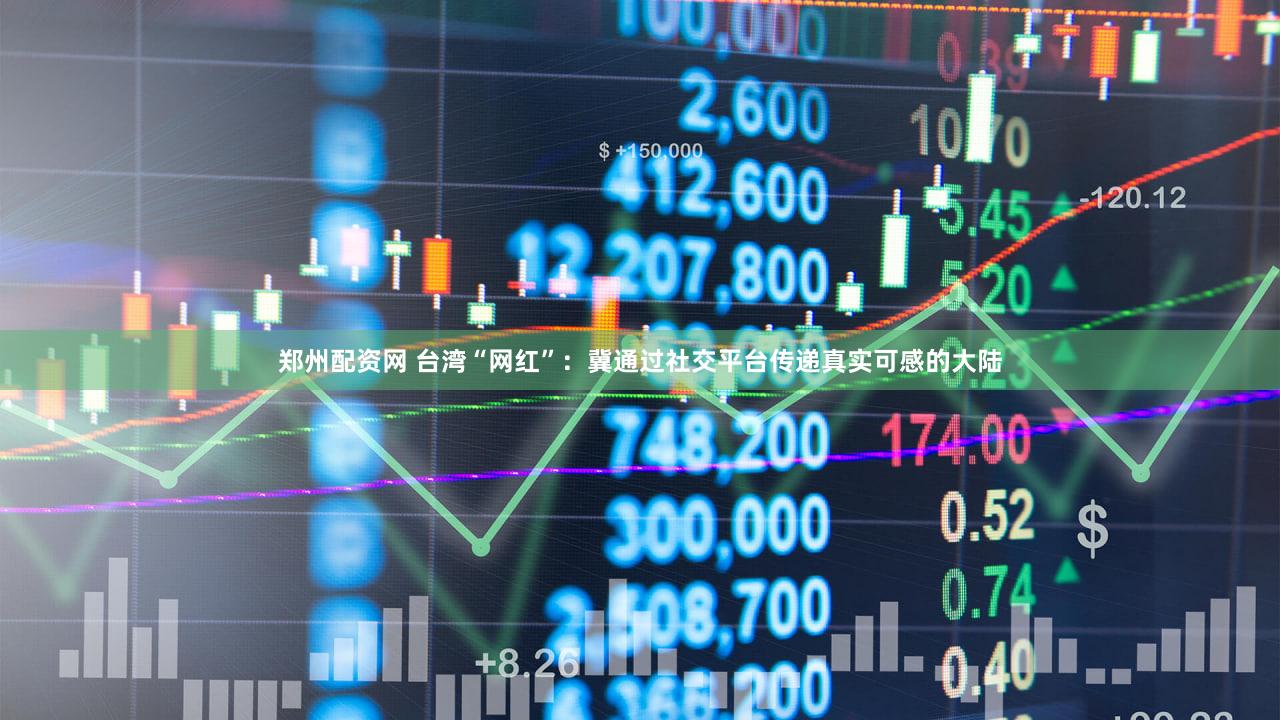 郑州配资网 台湾“网红”：冀通过社交平台传递真实可感的大陆