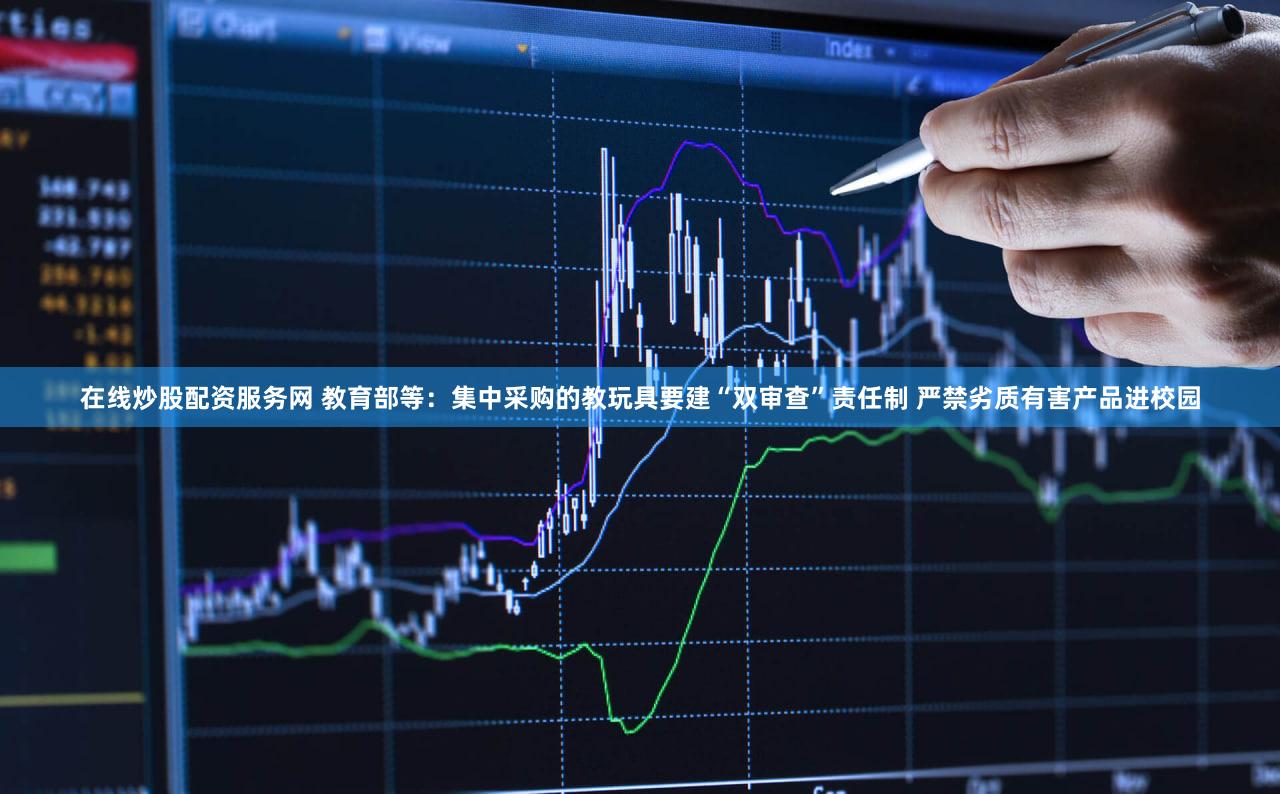 在线炒股配资服务网 教育部等：集中采购的教玩具要建“双审查”责任制 严禁劣质有害产品进校园