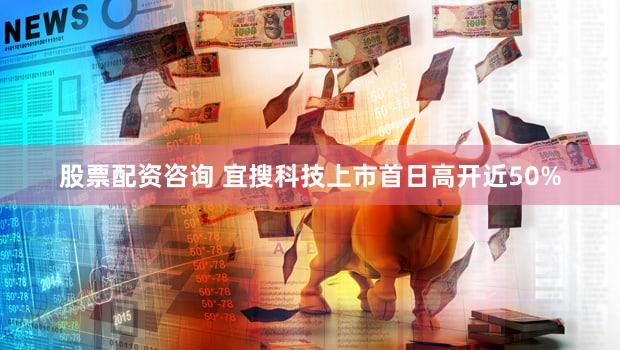 股票配资咨询 宜搜科技上市首日高开近50%
