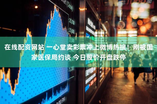 在线配资网站 一心堂卖彩票冲上微博热搜！刚被国家医保局约谈 今日股价开盘跌停