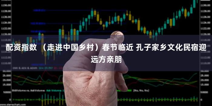 配资指数 （走进中国乡村）春节临近 孔子家乡文化民宿迎远方亲朋
