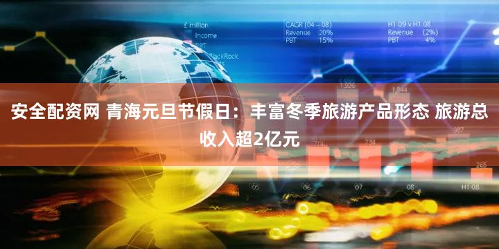 安全配资网 青海元旦节假日：丰富冬季旅游产品形态 旅游总收入超2亿元