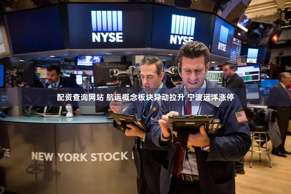 配资查询网站 航运概念板块异动拉升 宁波远洋涨停