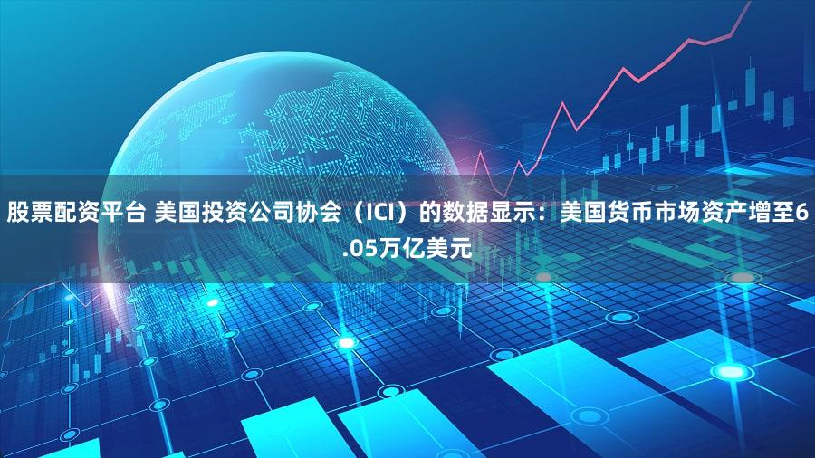股票配资平台 美国投资公司协会（ICI）的数据显示：美国货币市场资产增至6.05万亿美元