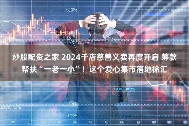 炒股配资之家 2024千店慈善义卖再度开启 筹款帮扶“一老一小”！这个爱心集市落地徐汇
