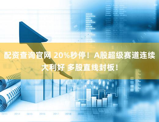 配资查询官网 20%秒停！A股超级赛道连续大利好 多股直线封板！