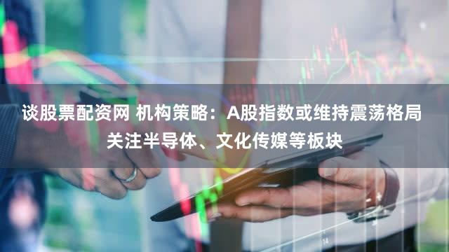 谈股票配资网 机构策略：A股指数或维持震荡格局 关注半导体、文化传媒等板块