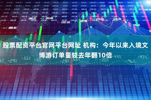 股票配资平台官网平台网址 机构：今年以来入境文博游订单量较去年翻10倍