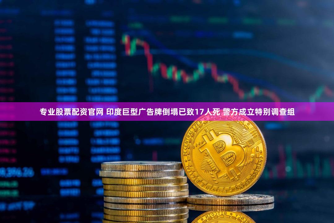 专业股票配资官网 印度巨型广告牌倒塌已致17人死 警方成立特别调查组