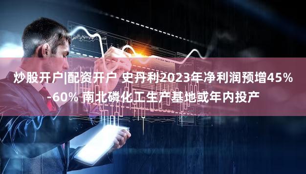 炒股开户|配资开户 史丹利2023年净利润预增45%-60% 南北磷化工生产基地或年内投产