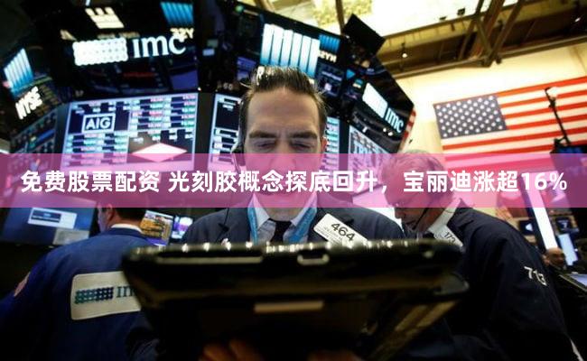 免费股票配资 光刻胶概念探底回升，宝丽迪涨超16%