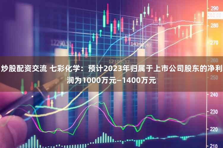 炒股配资交流 七彩化学：预计2023年归属于上市公司股东的净利润为1000万元—1400万元