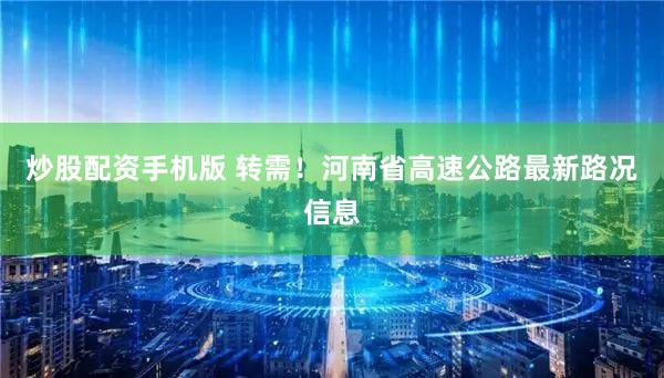 炒股配资手机版 转需！河南省高速公路最新路况信息