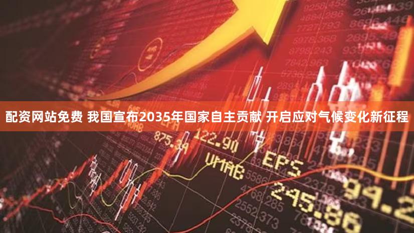 配资网站免费 我国宣布2035年国家自主贡献 开启应对气候变化新征程