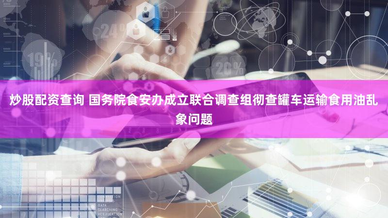 炒股配资查询 国务院食安办成立联合调查组彻查罐车运输食用油乱象问题