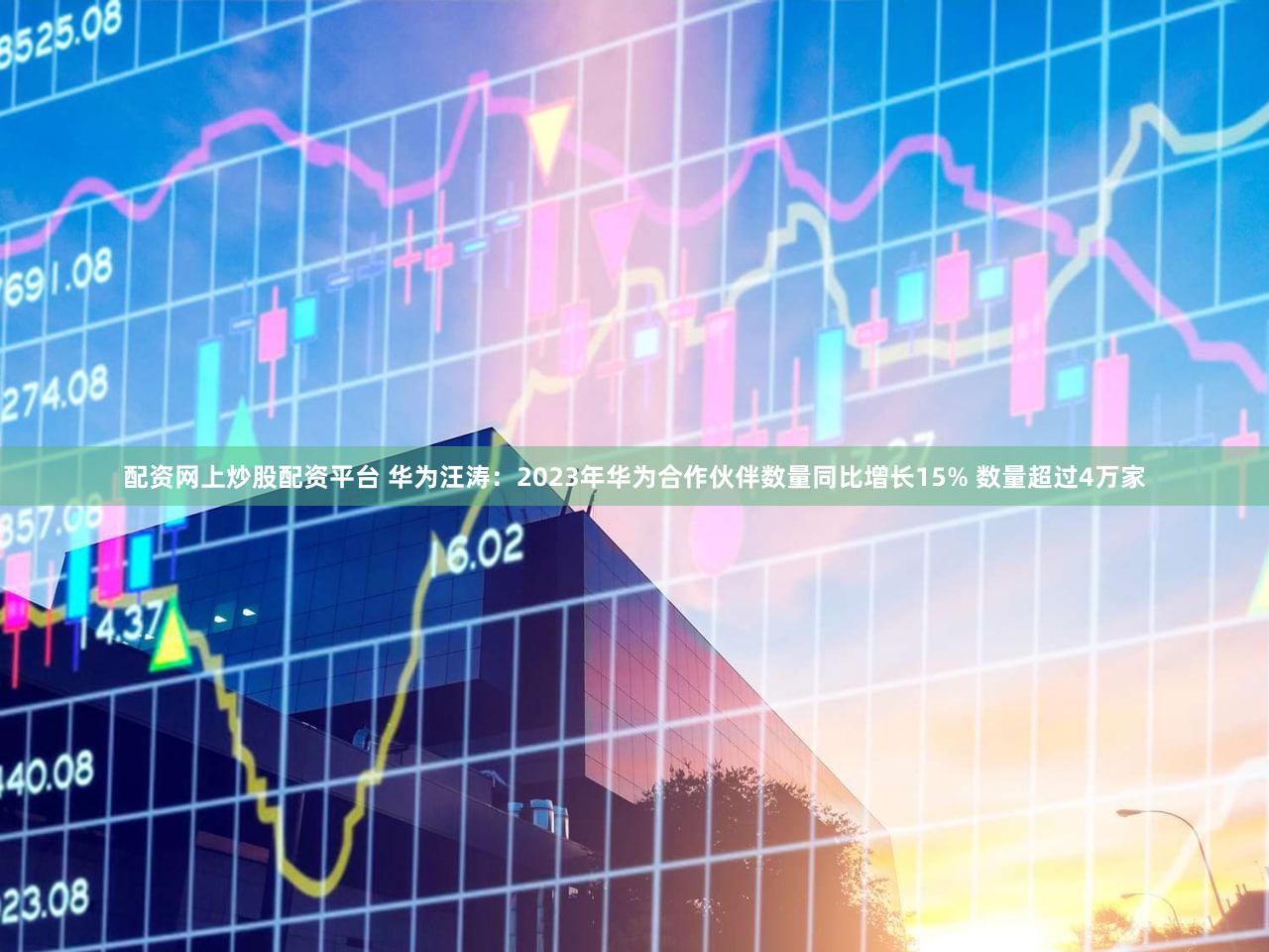 配资网上炒股配资平台 华为汪涛：2023年华为合作伙伴数量同比增长15% 数量超过4万家