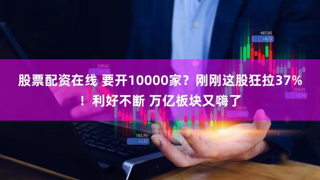 股票配资在线 要开10000家？刚刚这股狂拉37%！利好不断 万亿板块又嗨了