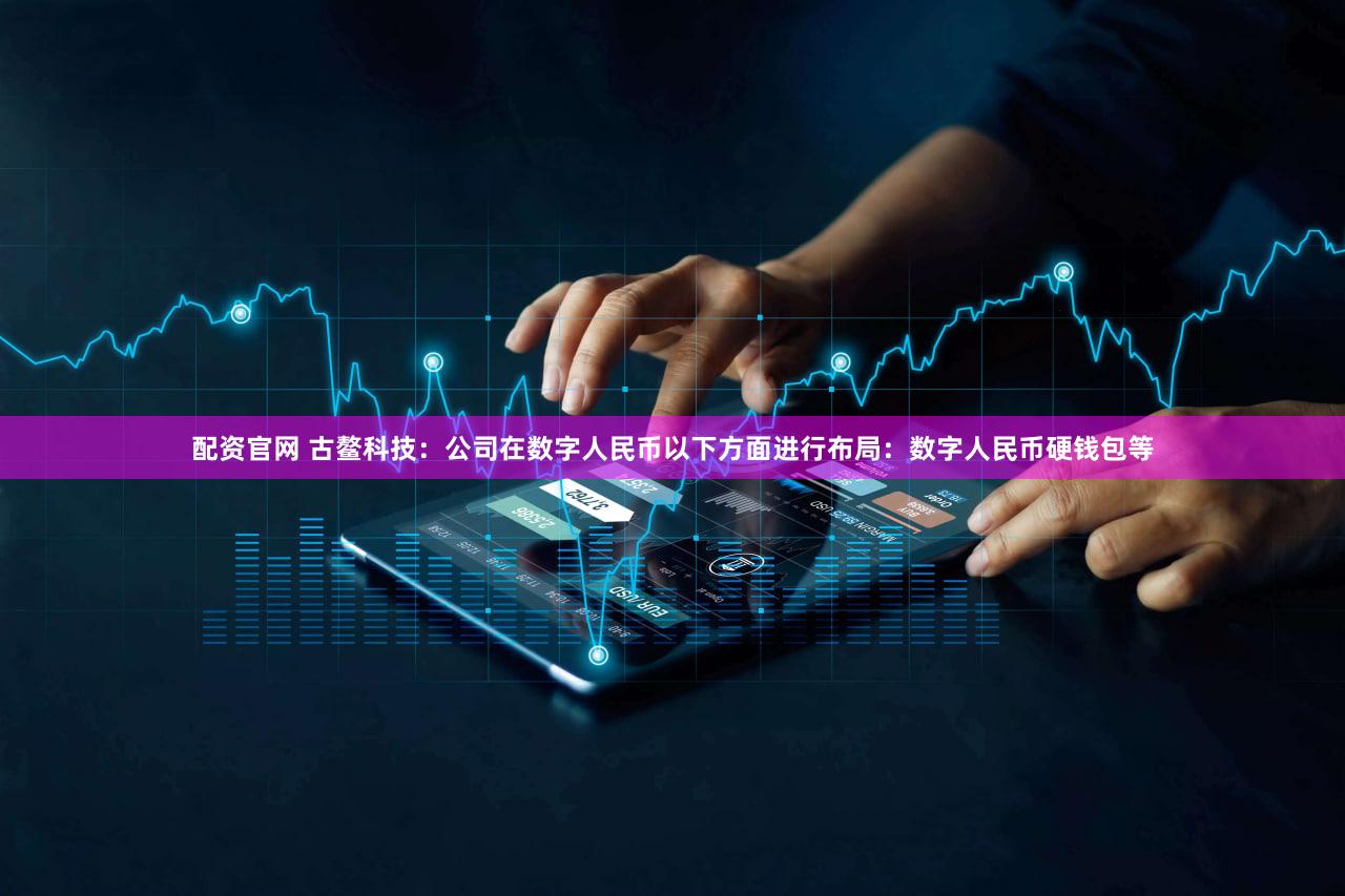 配资官网 古鳌科技：公司在数字人民币以下方面进行布局：数字人民币硬钱包等