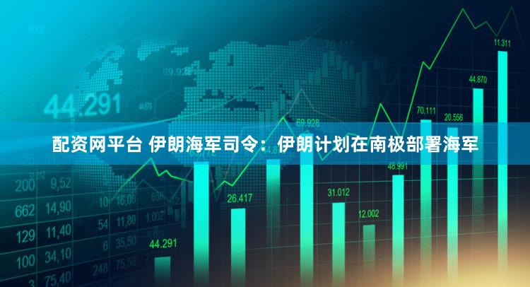 配资网平台 伊朗海军司令：伊朗计划在南极部署海军