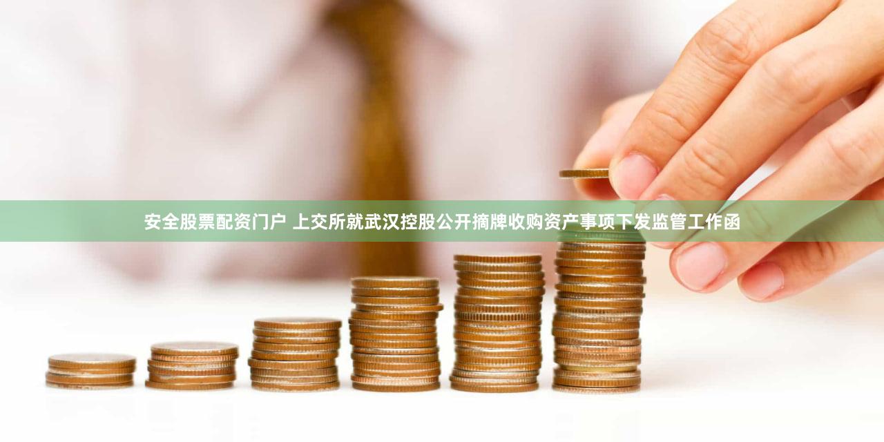 安全股票配资门户 上交所就武汉控股公开摘牌收购资产事项下发监管工作函