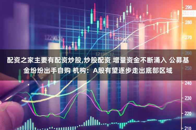 配资之家主要有配资炒股,炒股配资 增量资金不断涌入 公募基金纷纷出手自购 机构：A股有望逐步走出底部区域