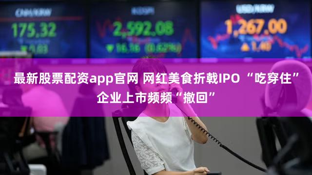 最新股票配资app官网 网红美食折戟IPO “吃穿住”企业上市频频“撤回”