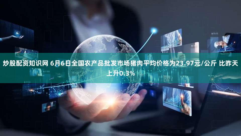 炒股配资知识网 6月6日全国农产品批发市场猪肉平均价格为23.97元/公斤 比昨天上升0.3%