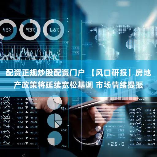 配资正规炒股配资门户 【风口研报】房地产政策将延续宽松基调 市场情绪提振
