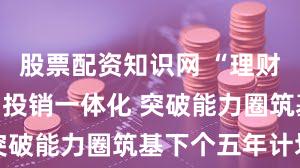 股票配资知识网 “理财工厂”走向投销一体化 突破能力圈筑基下个五年计划