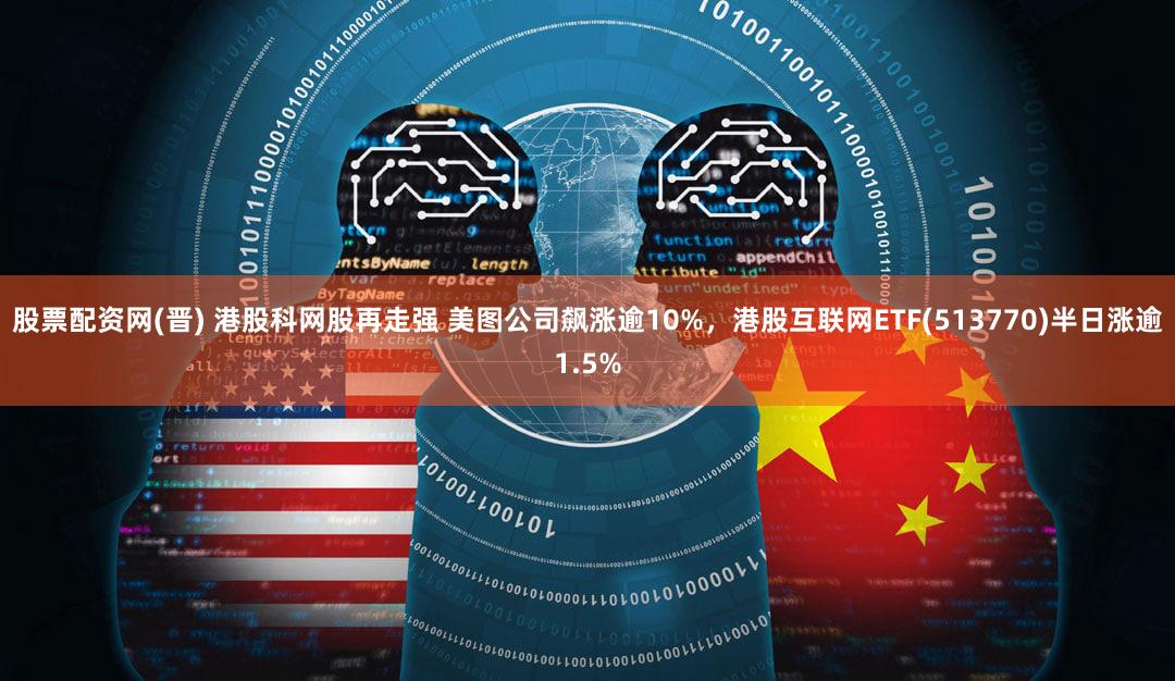 股票配资网(晋) 港股科网股再走强 美图公司飙涨逾10%，港股互联网ETF(513770)半日涨逾1.5%
