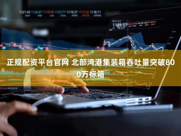 正规配资平台官网 北部湾港集装箱吞吐量突破800万标箱